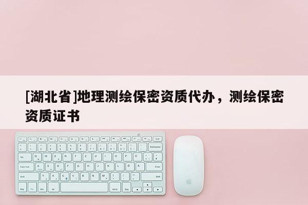 [湖北省]地理測繪保密資質(zhì)代辦，測繪保密資質(zhì)證書