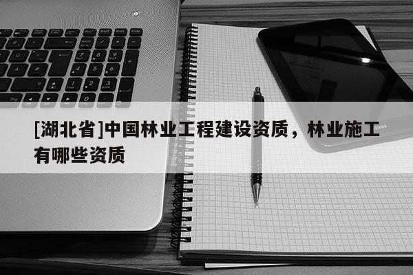 [湖北省]中國林業(yè)工程建設(shè)資質(zhì)，林業(yè)施工有哪些資質(zhì)