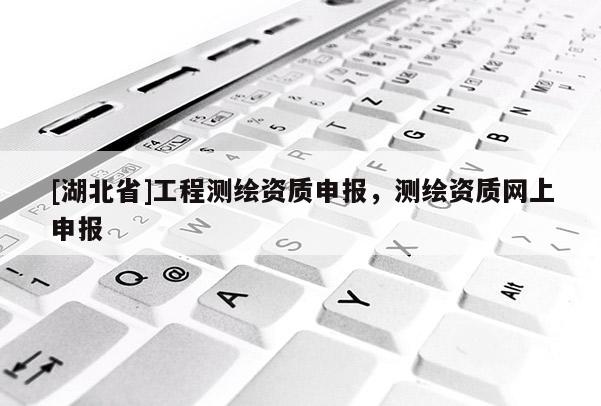 [湖北省]工程測繪資質(zhì)申報(bào)，測繪資質(zhì)網(wǎng)上申報(bào)