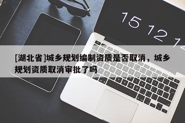 [湖北省]城鄉(xiāng)規(guī)劃編制資質(zhì)是否取消，城鄉(xiāng)規(guī)劃資質(zhì)取消審批了嗎