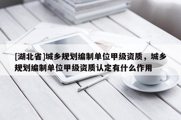 [湖北省]城鄉(xiāng)規(guī)劃編制單位甲級(jí)資質(zhì)，城鄉(xiāng)規(guī)劃編制單位甲級(jí)資質(zhì)認(rèn)定有什么作用