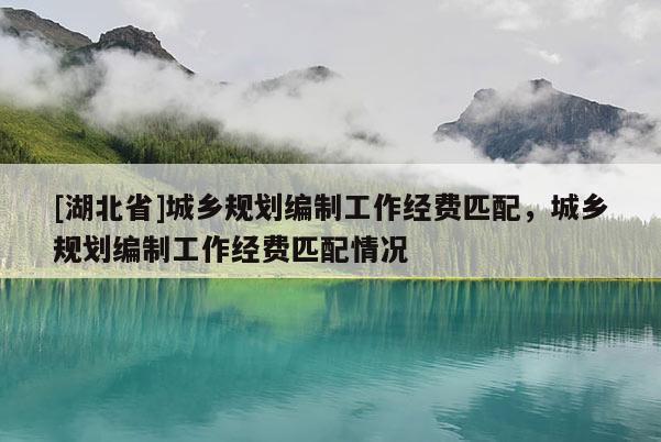 [湖北省]城鄉(xiāng)規(guī)劃編制工作經費匹配，城鄉(xiāng)規(guī)劃編制工作經費匹配情況