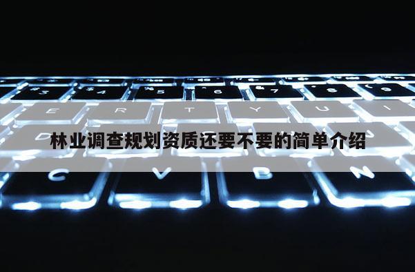 林業(yè)調(diào)查規(guī)劃資質(zhì)還要不要的簡(jiǎn)單介紹