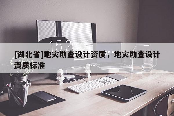 [湖北省]地災(zāi)勘查設(shè)計(jì)資質(zhì)，地災(zāi)勘查設(shè)計(jì)資質(zhì)標(biāo)準(zhǔn)