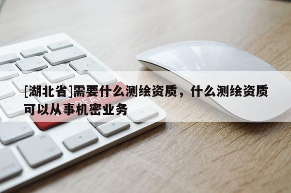 [湖北省]需要什么測(cè)繪資質(zhì)，什么測(cè)繪資質(zhì)可以從事機(jī)密業(yè)務(wù)