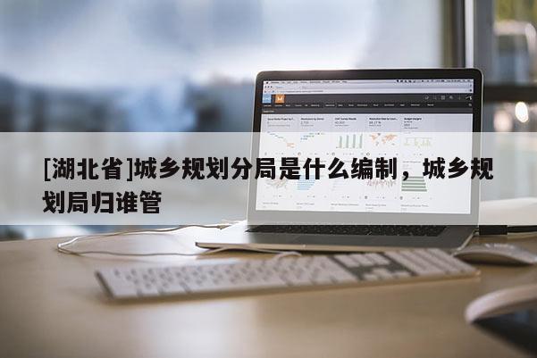 [湖北省]城鄉(xiāng)規(guī)劃分局是什么編制，城鄉(xiāng)規(guī)劃局歸誰(shuí)管
