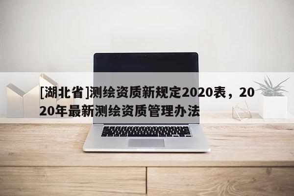 [湖北省]測(cè)繪資質(zhì)新規(guī)定2020表，2020年最新測(cè)繪資質(zhì)管理辦法