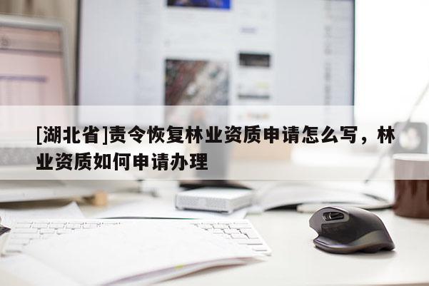 [湖北省]責令恢復(fù)林業(yè)資質(zhì)申請怎么寫，林業(yè)資質(zhì)如何申請辦理