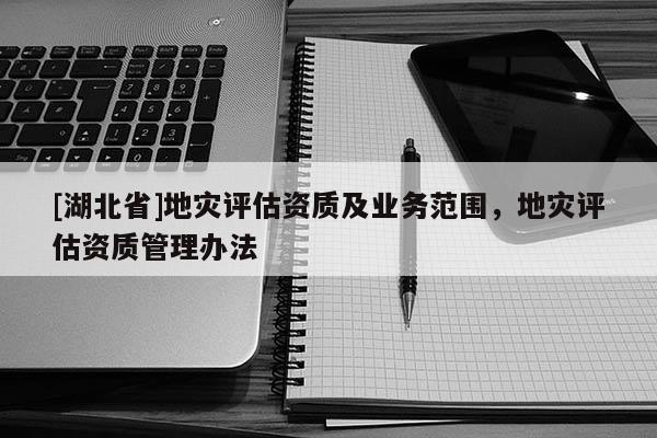 [湖北省]地災(zāi)評估資質(zhì)及業(yè)務(wù)范圍，地災(zāi)評估資質(zhì)管理辦法