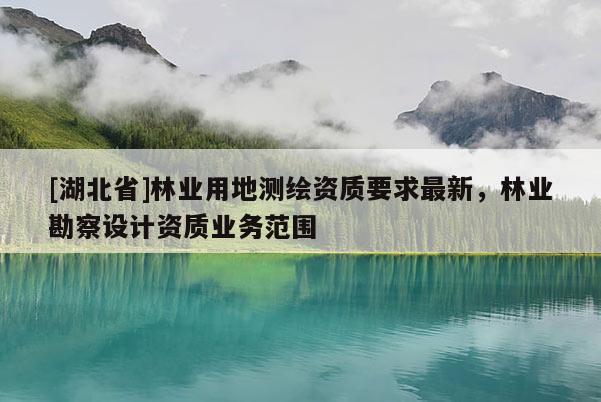 [湖北省]林業(yè)用地測(cè)繪資質(zhì)要求最新，林業(yè)勘察設(shè)計(jì)資質(zhì)業(yè)務(wù)范圍