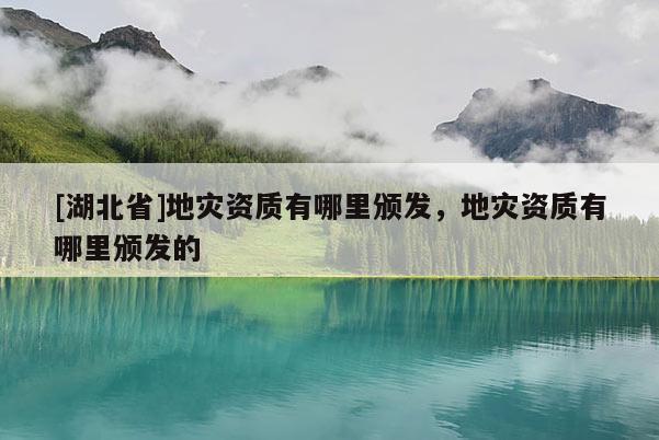 [湖北省]地災(zāi)資質(zhì)有哪里頒發(fā)，地災(zāi)資質(zhì)有哪里頒發(fā)的