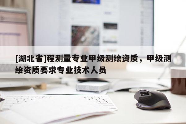 [湖北省]程測量專業(yè)甲級測繪資質(zhì)，甲級測繪資質(zhì)要求專業(yè)技術(shù)人員
