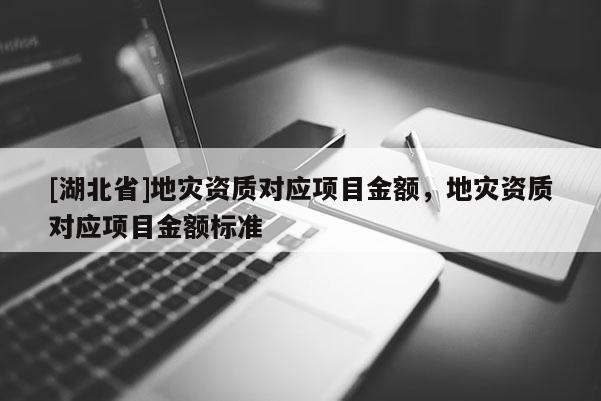 [湖北省]地災(zāi)資質(zhì)對應(yīng)項目金額，地災(zāi)資質(zhì)對應(yīng)項目金額標準