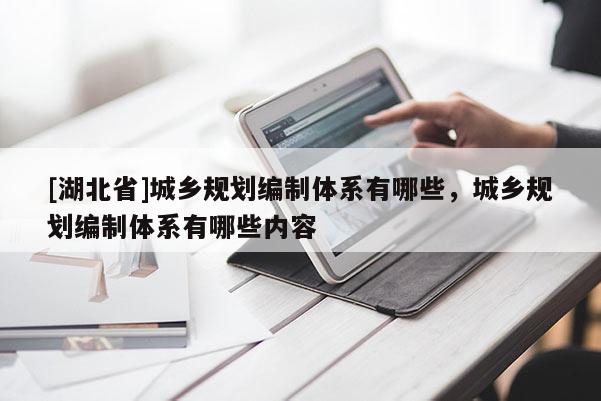 [湖北省]城鄉(xiāng)規(guī)劃編制體系有哪些，城鄉(xiāng)規(guī)劃編制體系有哪些內(nèi)容