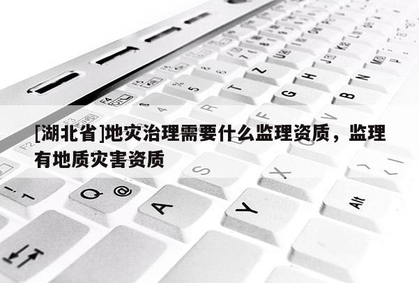 [湖北省]地災(zāi)治理需要什么監(jiān)理資質(zhì)，監(jiān)理有地質(zhì)災(zāi)害資質(zhì)