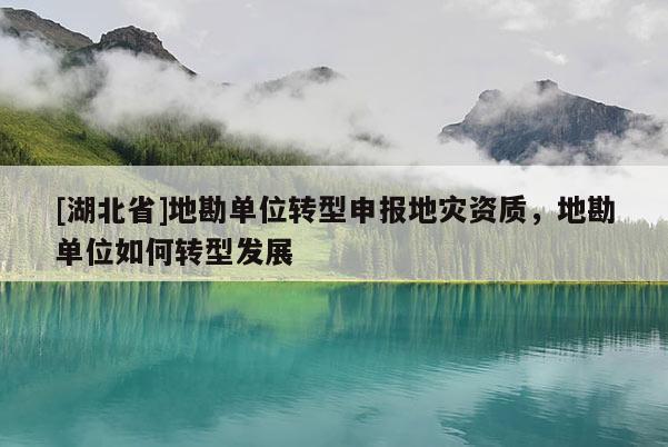 [湖北省]地勘單位轉(zhuǎn)型申報(bào)地災(zāi)資質(zhì)，地勘單位如何轉(zhuǎn)型發(fā)展
