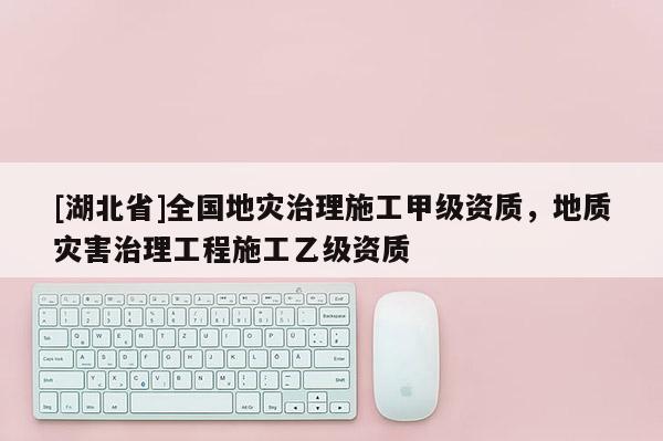[湖北省]全國地災(zāi)治理施工甲級資質(zhì)，地質(zhì)災(zāi)害治理工程施工乙級資質(zhì)