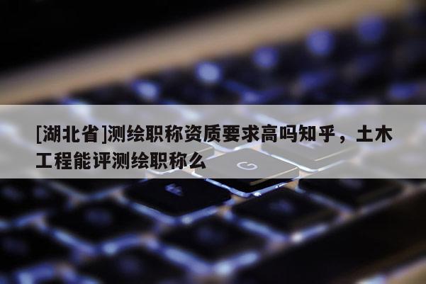 [湖北省]測繪職稱資質(zhì)要求高嗎知乎，土木工程能評測繪職稱么