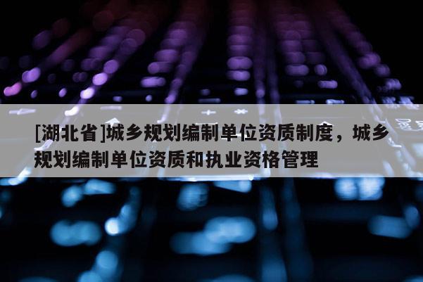 [湖北省]城鄉(xiāng)規(guī)劃編制單位資質(zhì)制度，城鄉(xiāng)規(guī)劃編制單位資質(zhì)和執(zhí)業(yè)資格管理