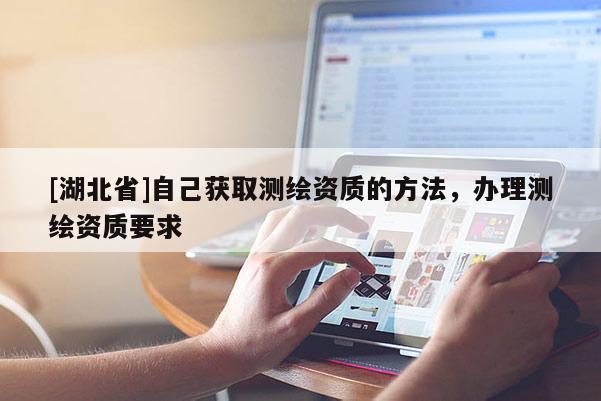 [湖北省]自己獲取測繪資質的方法，辦理測繪資質要求