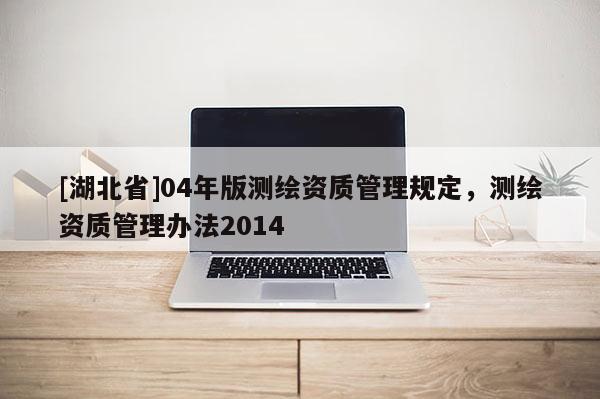 [湖北省]04年版測繪資質(zhì)管理規(guī)定，測繪資質(zhì)管理辦法2014