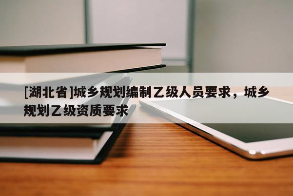 [湖北省]城鄉(xiāng)規(guī)劃編制乙級(jí)人員要求，城鄉(xiāng)規(guī)劃乙級(jí)資質(zhì)要求