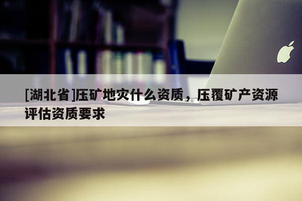 [湖北省]壓礦地災(zāi)什么資質(zhì)，壓覆礦產(chǎn)資源評(píng)估資質(zhì)要求