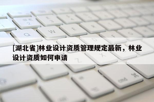 [湖北省]林業(yè)設(shè)計(jì)資質(zhì)管理規(guī)定最新，林業(yè)設(shè)計(jì)資質(zhì)如何申請(qǐng)