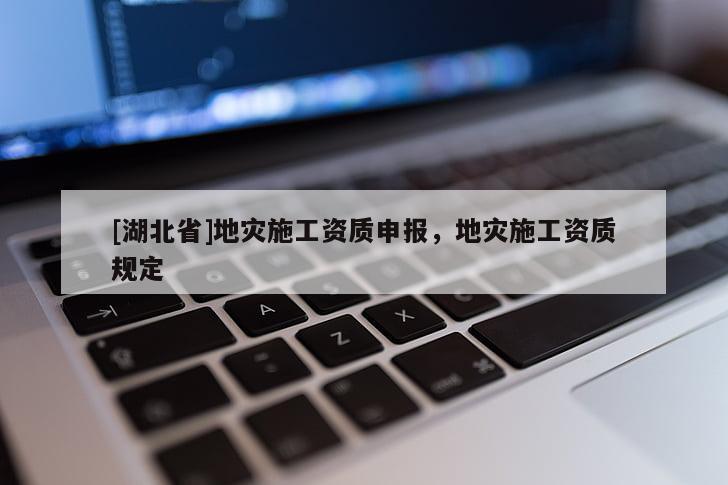 [湖北省]地災(zāi)施工資質(zhì)申報(bào)，地災(zāi)施工資質(zhì)規(guī)定