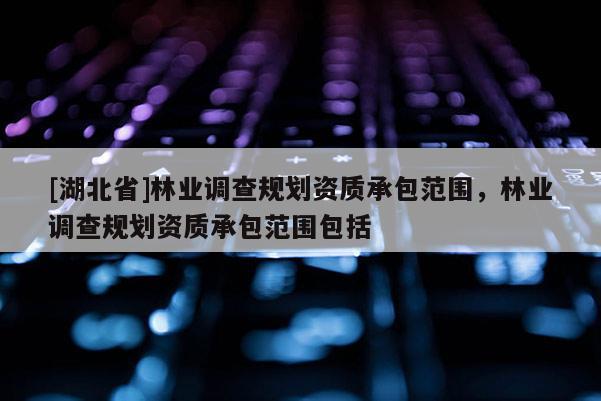 [湖北省]林業(yè)調查規(guī)劃資質承包范圍，林業(yè)調查規(guī)劃資質承包范圍包括