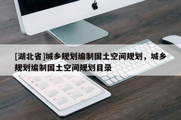 [湖北省]城鄉(xiāng)規(guī)劃編制國土空間規(guī)劃，城鄉(xiāng)規(guī)劃編制國土空間規(guī)劃目錄