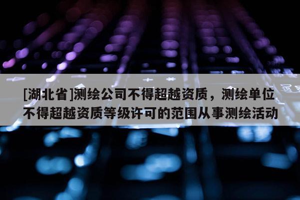 [湖北省]測繪公司不得超越資質(zhì)，測繪單位不得超越資質(zhì)等級許可的范圍從事測繪活動