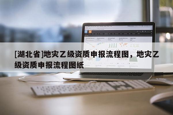 [湖北省]地災(zāi)乙級資質(zhì)申報流程圖，地災(zāi)乙級資質(zhì)申報流程圖紙