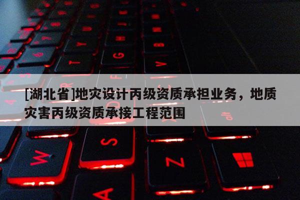 [湖北省]地災(zāi)設(shè)計(jì)丙級(jí)資質(zhì)承擔(dān)業(yè)務(wù)，地質(zhì)災(zāi)害丙級(jí)資質(zhì)承接工程范圍