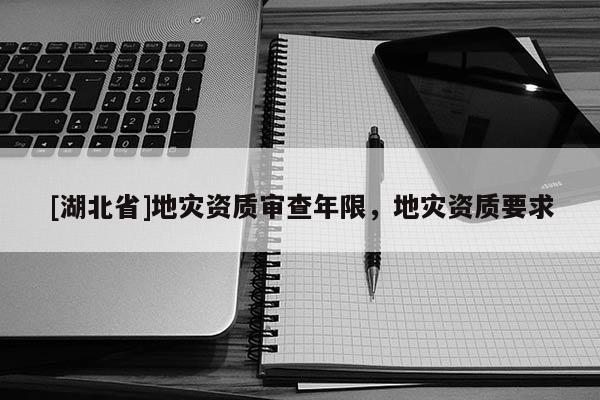 [湖北省]地災(zāi)資質(zhì)審查年限，地災(zāi)資質(zhì)要求