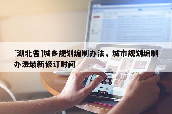[湖北省]城鄉(xiāng)規(guī)劃編制辦法，城市規(guī)劃編制辦法最新修訂時間