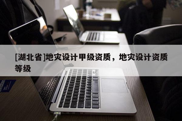 [湖北省]地災(zāi)設(shè)計(jì)甲級(jí)資質(zhì)，地災(zāi)設(shè)計(jì)資質(zhì)等級(jí)