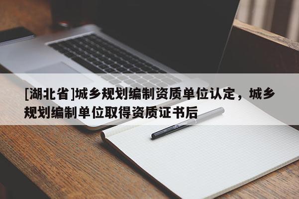 [湖北省]城鄉(xiāng)規(guī)劃編制資質單位認定，城鄉(xiāng)規(guī)劃編制單位取得資質證書后