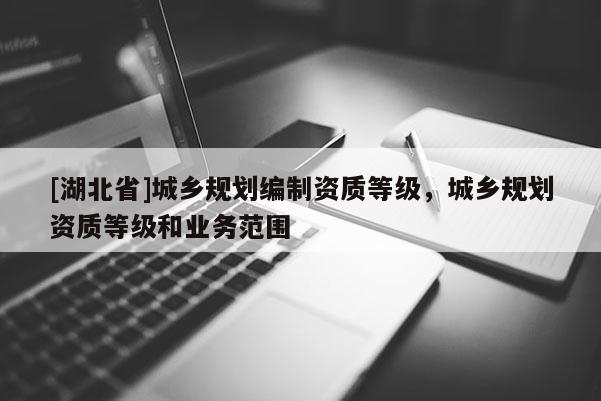 [湖北省]城鄉(xiāng)規(guī)劃編制資質(zhì)等級，城鄉(xiāng)規(guī)劃資質(zhì)等級和業(yè)務(wù)范圍