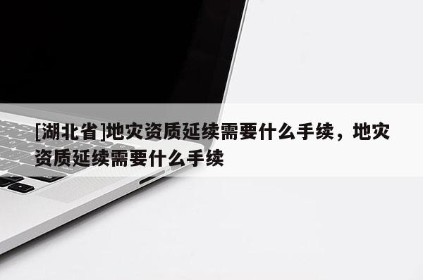[湖北省]地災(zāi)資質(zhì)延續(xù)需要什么手續(xù)，地災(zāi)資質(zhì)延續(xù)需要什么手續(xù)