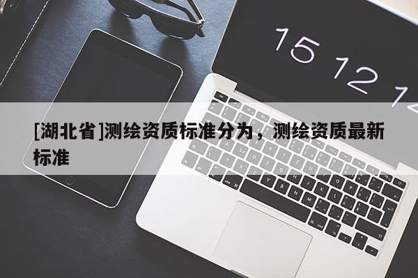 [湖北省]測繪資質(zhì)標(biāo)準(zhǔn)分為，測繪資質(zhì)最新標(biāo)準(zhǔn)