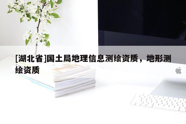 [湖北省]國(guó)土局地理信息測(cè)繪資質(zhì)，地形測(cè)繪資質(zhì)