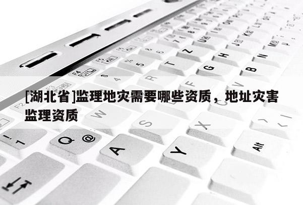 [湖北省]監(jiān)理地災(zāi)需要哪些資質(zhì)，地址災(zāi)害監(jiān)理資質(zhì)