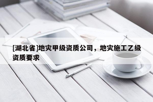 [湖北省]地災(zāi)甲級(jí)資質(zhì)公司，地災(zāi)施工乙級(jí)資質(zhì)要求
