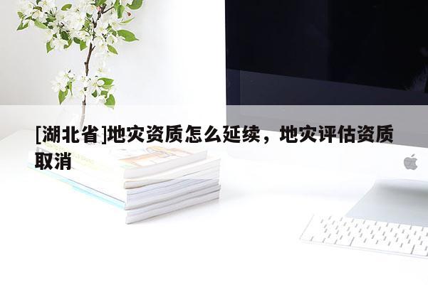 [湖北省]地災(zāi)資質(zhì)怎么延續(xù)，地災(zāi)評估資質(zhì)取消