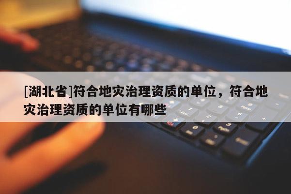 [湖北省]符合地災(zāi)治理資質(zhì)的單位，符合地災(zāi)治理資質(zhì)的單位有哪些