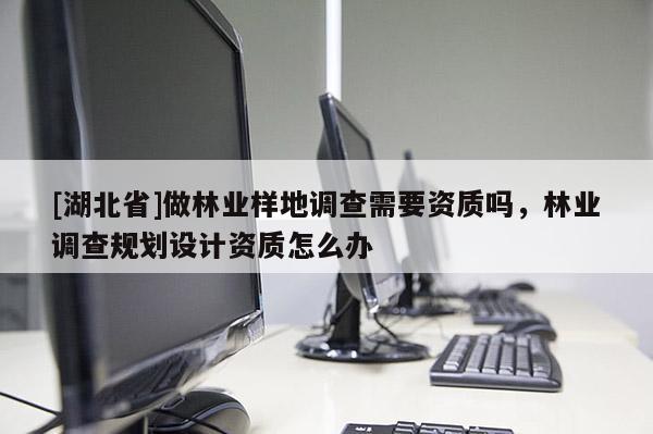 [湖北省]做林業(yè)樣地調(diào)查需要資質(zhì)嗎，林業(yè)調(diào)查規(guī)劃設(shè)計資質(zhì)怎么辦
