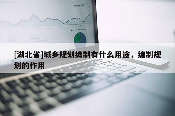 [湖北省]城鄉(xiāng)規(guī)劃編制有什么用途，編制規(guī)劃的作用