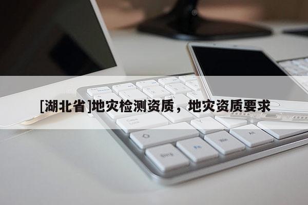 [湖北省]地災(zāi)檢測資質(zhì)，地災(zāi)資質(zhì)要求
