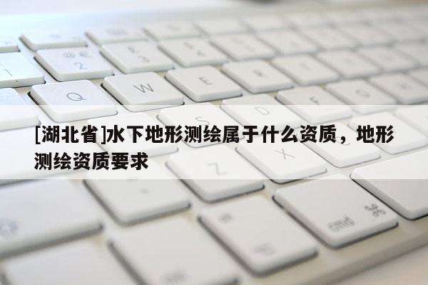 [湖北省]水下地形測繪屬于什么資質(zhì)，地形測繪資質(zhì)要求